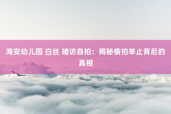 海安幼儿园 白丝 暗访自拍：揭秘偷拍举止背后的真相