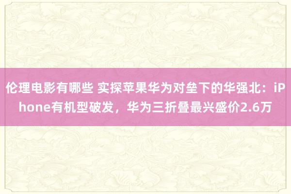 伦理电影有哪些 实探苹果华为对垒下的华强北：iPhone有机型破发，华为三折叠最兴盛价2.6万