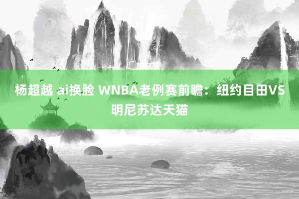 杨超越 ai换脸 WNBA老例赛前瞻:纽约目田VS明尼苏达天猫