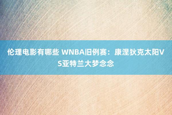 伦理电影有哪些 WNBA旧例赛:康涅狄克太阳VS亚特兰大梦念念
