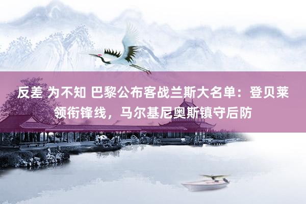 反差 为不知 巴黎公布客战兰斯大名单:登贝莱领衔锋线,马尔基尼奥斯镇守后防