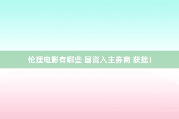 伦理电影有哪些 国资入主券商 获批！