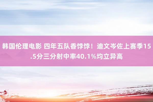 韩国伦理电影 四年五队香饽饽！迪文岑佐上赛季15.5分三分射中率40.1%均立异高