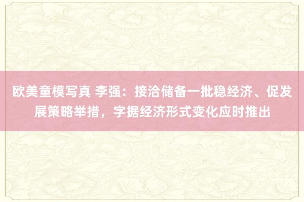 欧美童模写真 李强:接洽储备一批稳经济、促发展策略举措,字据经济形式变化应时推出