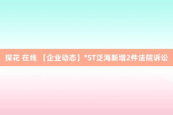 探花 在线 【企业动态】*ST泛海新增2件法院诉讼