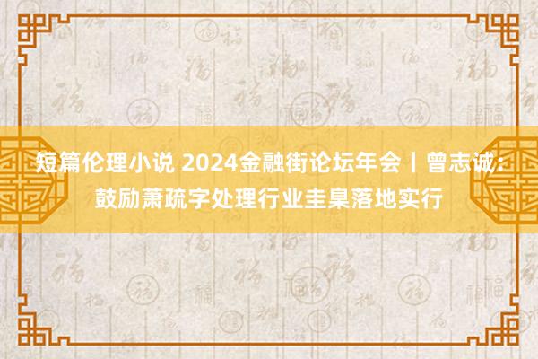 短篇伦理小说 2024金融街论坛年会丨曾志诚:鼓励萧疏字处理行业圭臬落地实行