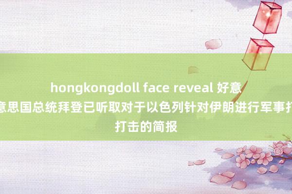 hongkongdoll face reveal 好意思媒：好意思国总统拜登已听取对于以色列针对伊朗进行军事打击的简报