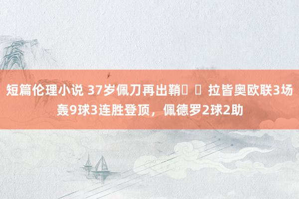短篇伦理小说 37岁佩刀再出鞘⚔️拉皆奥欧联3场轰9球3连胜登顶,佩德罗2球2助
