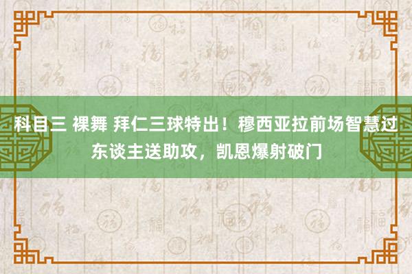 科目三 裸舞 拜仁三球特出！穆西亚拉前场智慧过东谈主送助攻，凯恩爆射破门