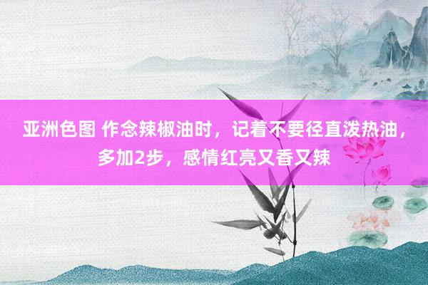 亚洲色图 作念辣椒油时，记着不要径直泼热油，多加2步，感情红亮又香又辣
