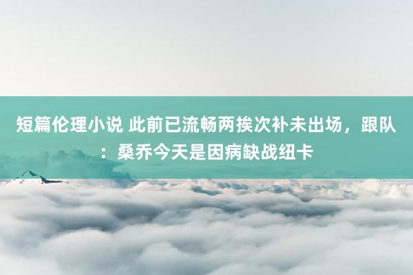 短篇伦理小说 此前已流畅两挨次补未出场,跟队:桑乔今天是因病缺战纽卡