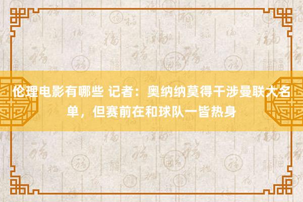 伦理电影有哪些 记者：奥纳纳莫得干涉曼联大名单，但赛前在和球队一皆热身