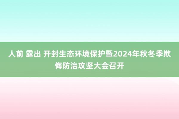 人前 露出 开封生态环境保护暨2024年秋冬季欺侮防治攻坚大会召开