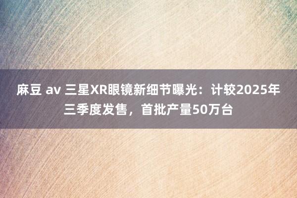 麻豆 av 三星XR眼镜新细节曝光：计较2025年三季度发售，首批产量50万台