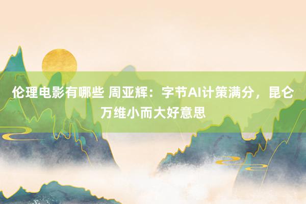 伦理电影有哪些 周亚辉：字节AI计策满分，昆仑万维小而大好意思