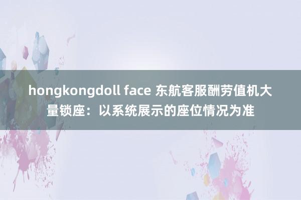 hongkongdoll face 东航客服酬劳值机大量锁座：以系统展示的座位情况为准