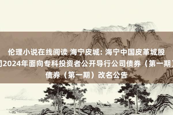 伦理小说在线阅读 海宁皮城: 海宁中国皮革城股份有限公司2024年面向专科投资者公开导行公司债券（第一期）改名公告