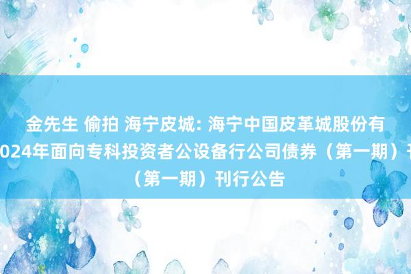 金先生 偷拍 海宁皮城: 海宁中国皮革城股份有限公司2024年面向专科投资者公设备行公司债券（第一期）刊行公告