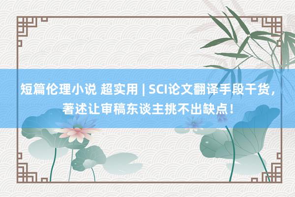 短篇伦理小说 超实用 | SCI论文翻译手段干货，著述让审稿东谈主挑不出缺点！