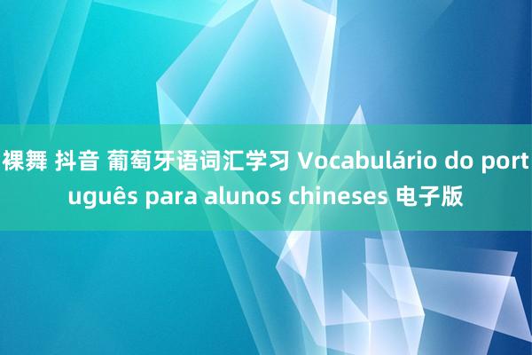 裸舞 抖音 葡萄牙语词汇学习 Vocabulário do português para alunos chineses 电子版