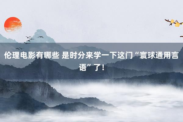 伦理电影有哪些 是时分来学一下这门“寰球通用言语”了！