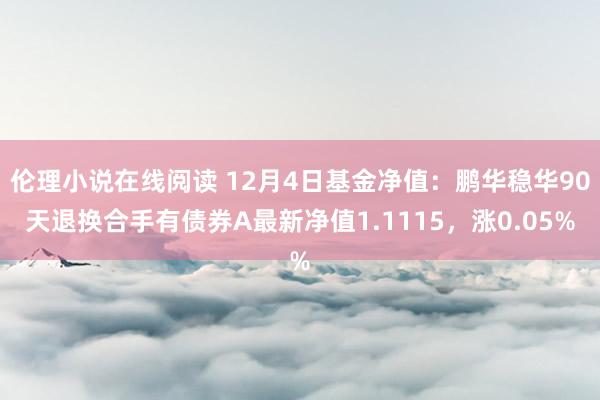 伦理小说在线阅读 12月4日基金净值：鹏华稳华90天退换合手有债券A最新净值1.1115，涨0.05%