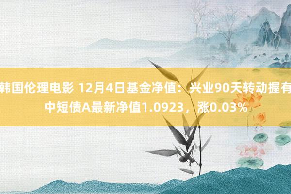 韩国伦理电影 12月4日基金净值：兴业90天转动握有中短债A最新净值1.0923，涨0.03%