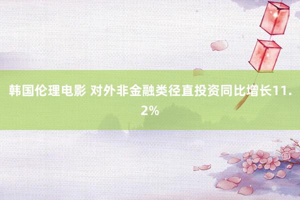 韩国伦理电影 对外非金融类径直投资同比增长11.2%