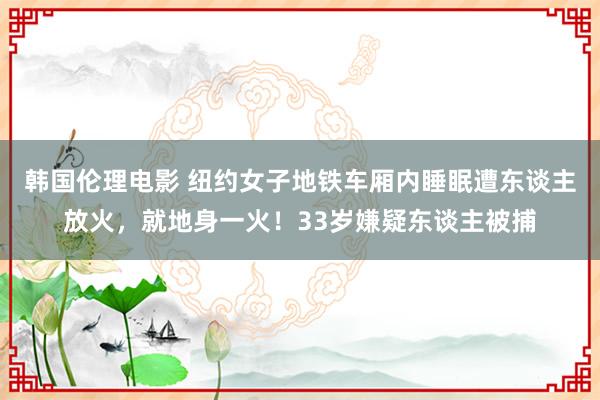 韩国伦理电影 纽约女子地铁车厢内睡眠遭东谈主放火,就地身一火!33岁嫌疑东谈主被捕