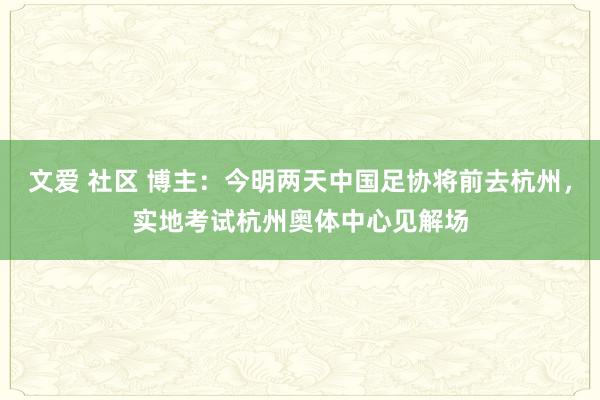 文爱 社区 博主:今明两天中国足协将前去杭州,实地考试杭州奥体中心见解场