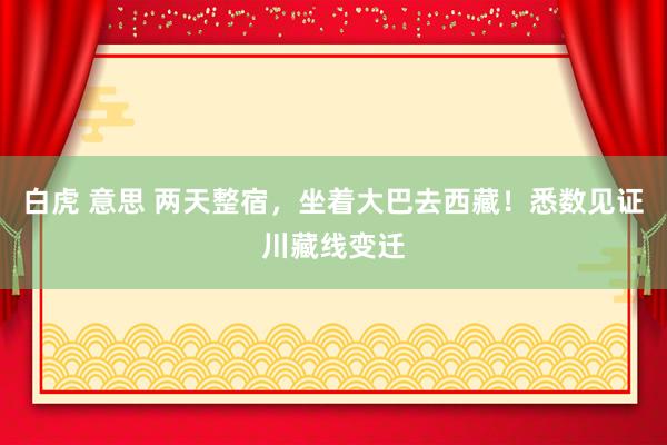 白虎 意思 两天整宿，坐着大巴去西藏！悉数见证川藏线变迁