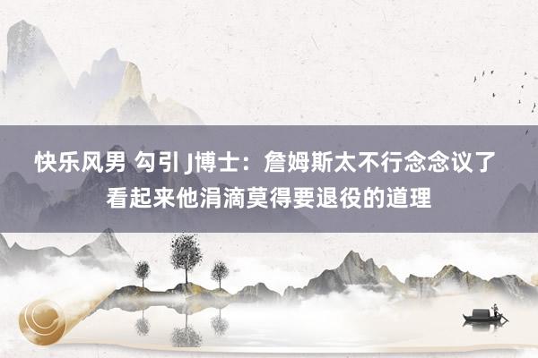 快乐风男 勾引 J博士：詹姆斯太不行念念议了 看起来他涓滴莫得要退役的道理