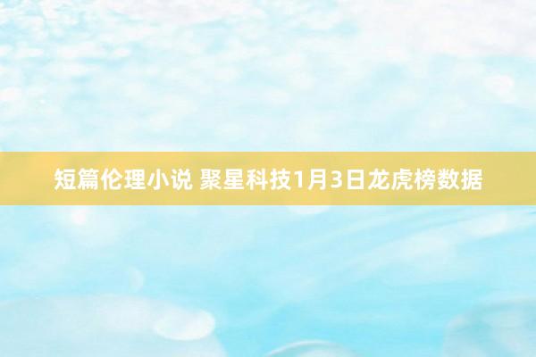 短篇伦理小说 聚星科技1月3日龙虎榜数据