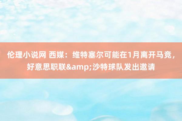 伦理小说网 西媒:维特塞尔可能在1月离开马竞,好意思职联&沙特球队发出邀请