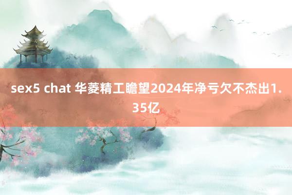 sex5 chat 华菱精工瞻望2024年净亏欠不杰出1.35亿