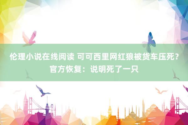 伦理小说在线阅读 可可西里网红狼被货车压死？官方恢复：说明死了一只
