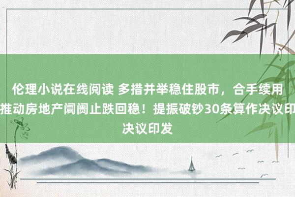 伦理小说在线阅读 多措并举稳住股市，合手续用劲推动房地产阛阓止跌回稳！提振破钞30条算作决议印发