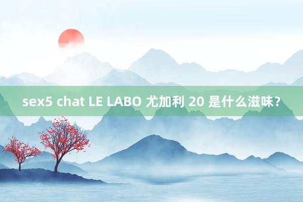 sex5 chat LE LABO 尤加利 20 是什么滋味？