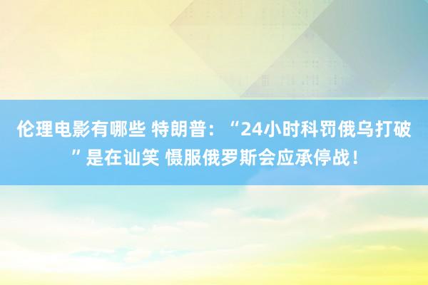 伦理电影有哪些 特朗普：“24小时科罚俄乌打破”是在讪笑 慑服俄罗斯会应承停战！