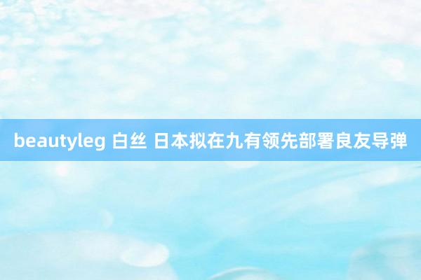 beautyleg 白丝 日本拟在九有领先部署良友导弹