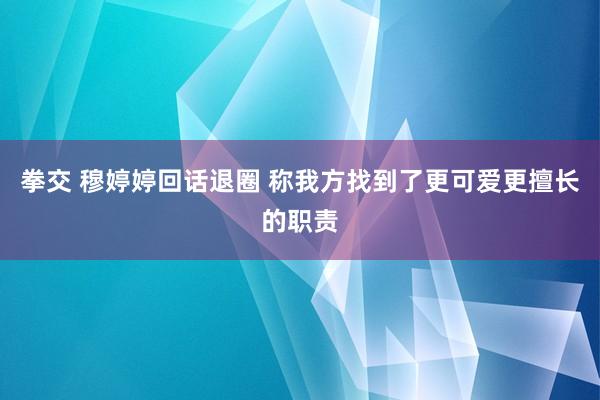 拳交 穆婷婷回话退圈 称我方找到了更可爱更擅长的职责