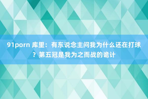 91porn 库里：有东说念主问我为什么还在打球？第五冠是我为之而战的诡计