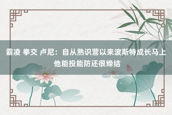 霸凌 拳交 卢尼：自从熟识营以来波斯特成长马上 他能投能防还很缔结