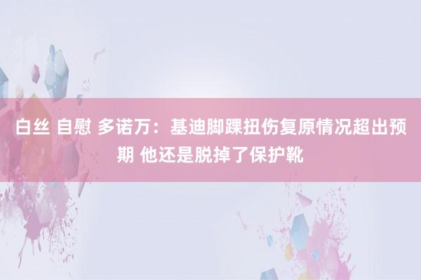 白丝 自慰 多诺万:基迪脚踝扭伤复原情况超出预期 他还是脱掉了保护靴