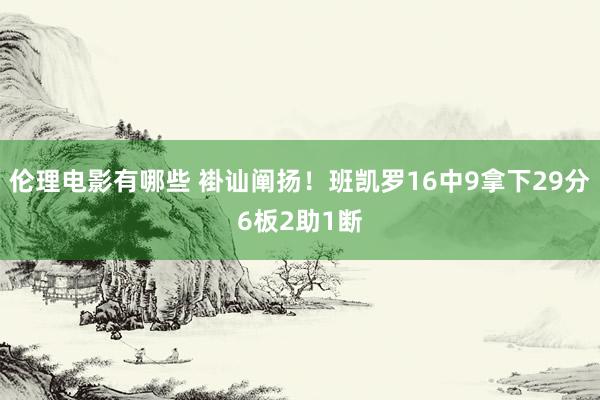 伦理电影有哪些 褂讪阐扬！班凯罗16中9拿下29分6板2助1断