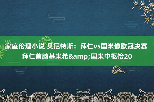 家庭伦理小说 贝尼特斯：拜仁vs国米像欧冠决赛 拜仁首脑基米希&国米中枢恰20