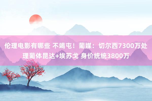 伦理电影有哪些 不竭屯！葡媒：切尔西7300万处理葡体昆达+埃苏戈 身价统统3800万