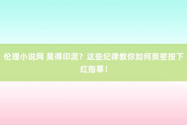 伦理小说网 莫得印泥？这些纪律教你如何奥密按下红指摹！