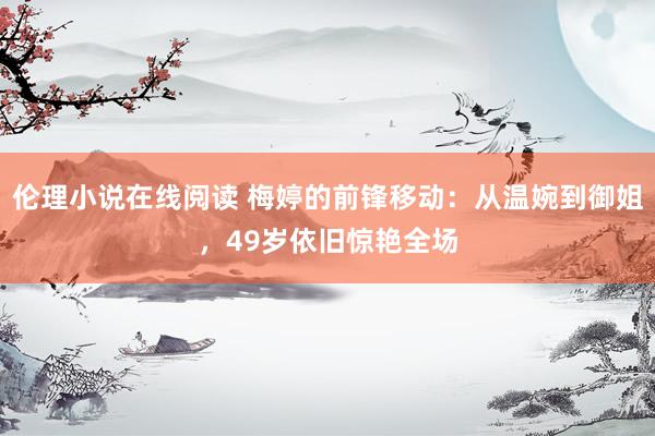 伦理小说在线阅读 梅婷的前锋移动：从温婉到御姐，49岁依旧惊艳全场