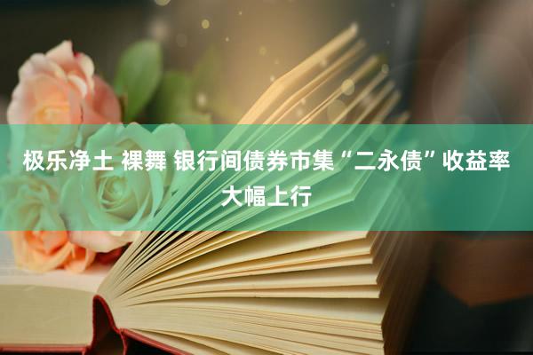 极乐净土 裸舞 银行间债券市集“二永债”收益率大幅上行